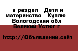  в раздел : Дети и материнство » Куплю . Вологодская обл.,Великий Устюг г.